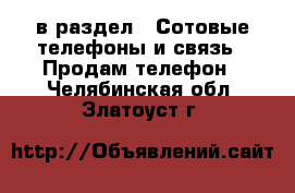  в раздел : Сотовые телефоны и связь » Продам телефон . Челябинская обл.,Златоуст г.